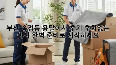 부산 송정동 용달이사 후기: 후회없는 이사, 완벽 준비로 시작하세요!